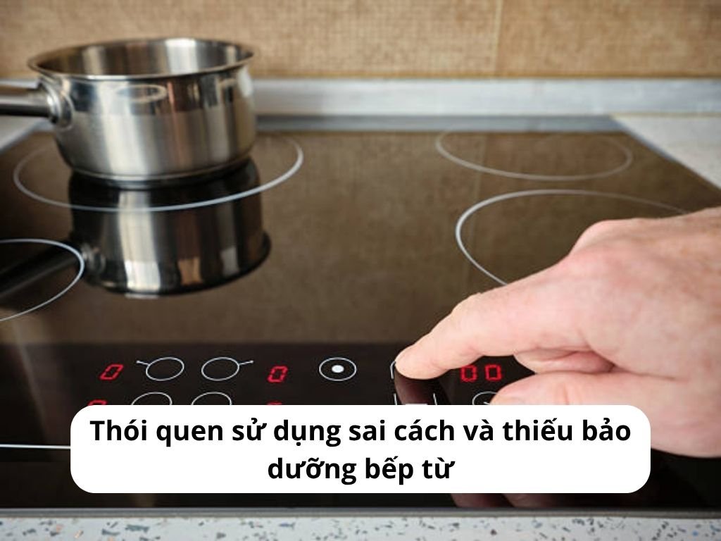 Thói quen sử dụng sai cách và thiếu bảo dưỡng bếp từ